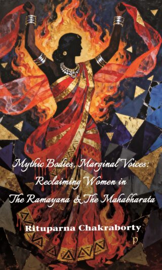 Mythic Bodies, Marginal Voices: Reclaiming Women in The Ramayana and The Mahabharata by Rituparna Chakraborty